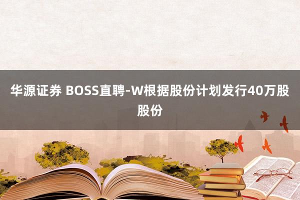华源证券 BOSS直聘-W根据股份计划发行40万股股份