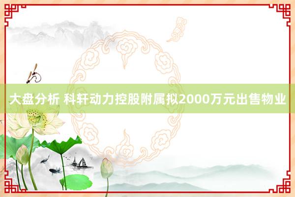 大盘分析 科轩动力控股附属拟2000万元出售物业