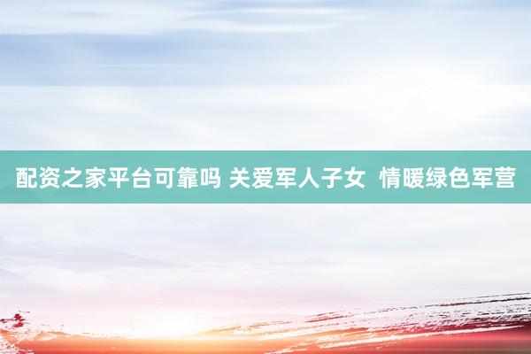 配资之家平台可靠吗 关爱军人子女  情暖绿色军营