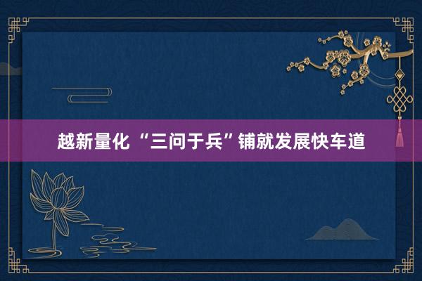 越新量化 “三问于兵”铺就发展快车道
