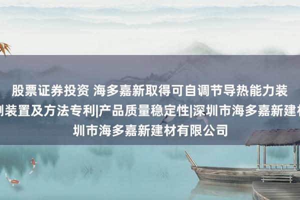 股票证券投资 海多嘉新取得可自调节导热能力装饰墙板检测装置及方法专利|产品质量稳定性|深圳市海多嘉新建材有限公司