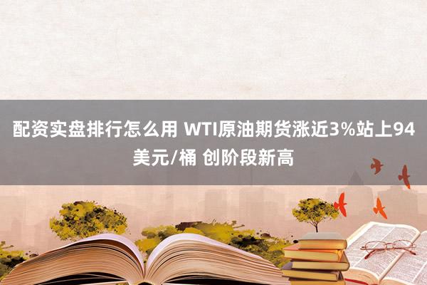 配资实盘排行怎么用 WTI原油期货涨近3%站上94美元/桶 创阶段新高