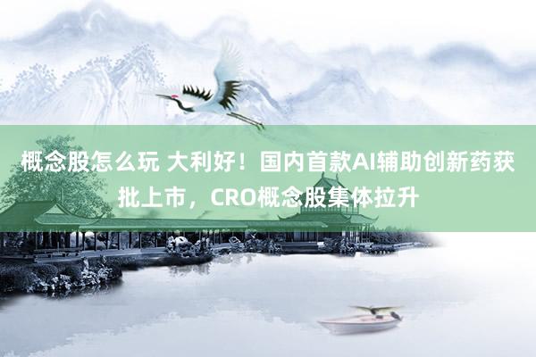 概念股怎么玩 大利好！国内首款AI辅助创新药获批上市，CRO概念股集体拉升