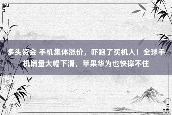 多头资金 手机集体涨价，吓跑了买机人！全球手机销量大幅下滑，苹果华为也快撑不住