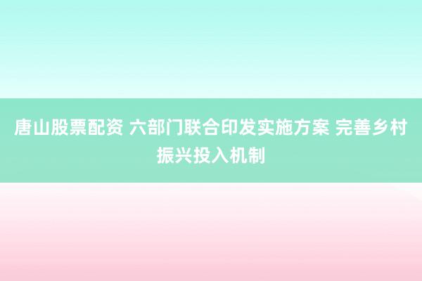 唐山股票配资 六部门联合印发实施方案 完善乡村振兴投入机制