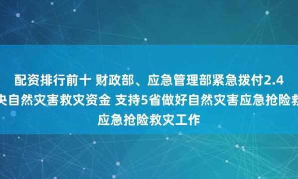 配资排行前十 财政部、应急管理部紧急拨付2.4亿元中央自然灾害救灾资金 支持5省做好自然灾害应急抢险救灾工作