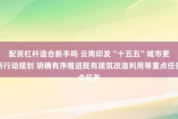 配资杠杆适合新手吗 云南印发“十五五”城市更新行动规划 明确有序推进既有建筑改造利用等重点任务