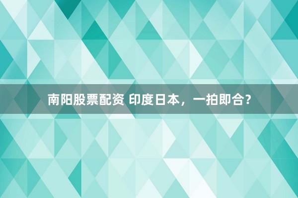 南阳股票配资 印度日本，一拍即合？