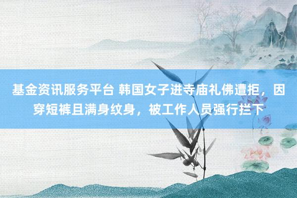 基金资讯服务平台 韩国女子进寺庙礼佛遭拒，因穿短裤且满身纹身，被工作人员强行拦下