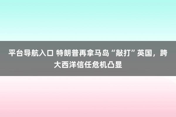 平台导航入口 特朗普再拿马岛“敲打”英国，跨大西洋信任危机凸显
