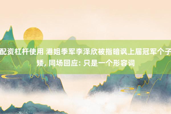 配资杠杆使用 港姐季军李泽欣被指暗讽上届冠军个子矮, 同场回应: 只是一个形容词
