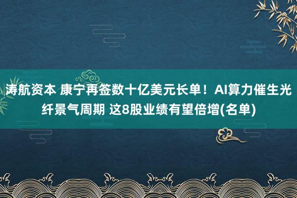 涛航资本 康宁再签数十亿美元长单！AI算力催生光纤景气周期 这8股业绩有望倍增(名单)