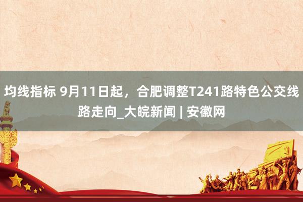 均线指标 9月11日起，合肥调整T241路特色公交线路走向_大皖新闻 | 安徽网