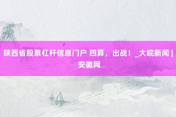 陕西省股票杠杆信息门户 四算，出战！_大皖新闻 | 安徽网