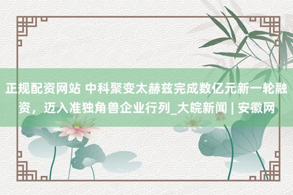 正规配资网站 中科聚变太赫兹完成数亿元新一轮融资，迈入准独角兽企业行列_大皖新闻 | 安徽网