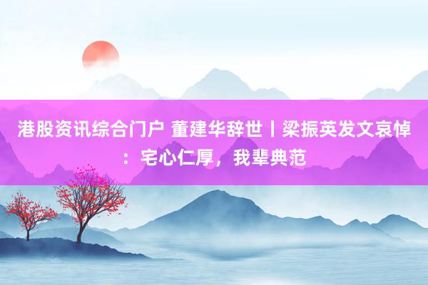 港股资讯综合门户 董建华辞世丨梁振英发文哀悼：宅心仁厚，我辈典范