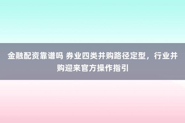金融配资靠谱吗 券业四类并购路径定型，行业并购迎来官方操作指引