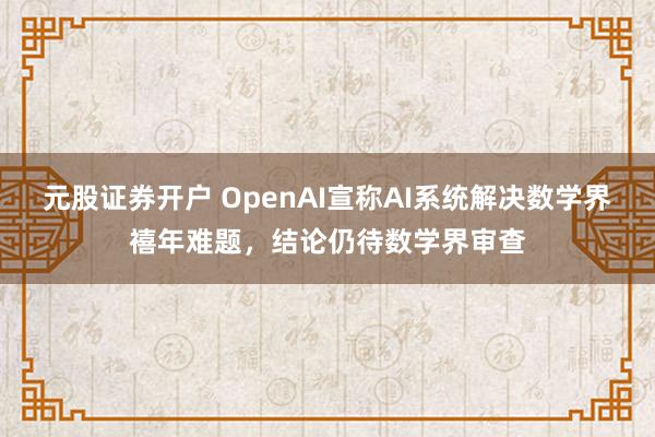 元股证券开户 OpenAI宣称AI系统解决数学界禧年难题，结论仍待数学界审查