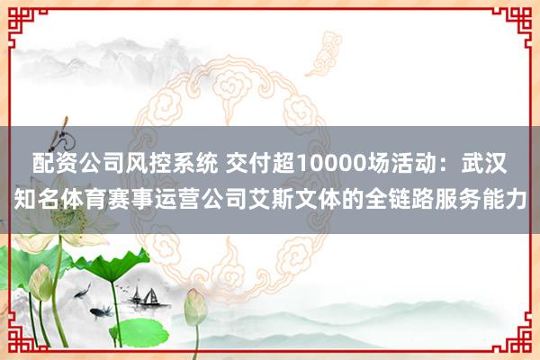 配资公司风控系统 交付超10000场活动：武汉知名体育赛事运营公司艾斯文体的全链路服务能力