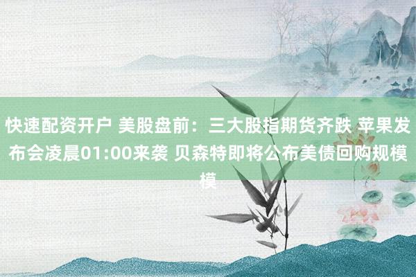 快速配资开户 美股盘前：三大股指期货齐跌 苹果发布会凌晨01:00来袭 贝森特即将公布美债回购规模