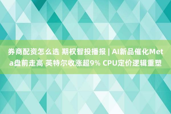 券商配资怎么选 期权智投播报 | AI新品催化Meta盘前走高 英特尔收涨超9% CPU定价逻辑重塑