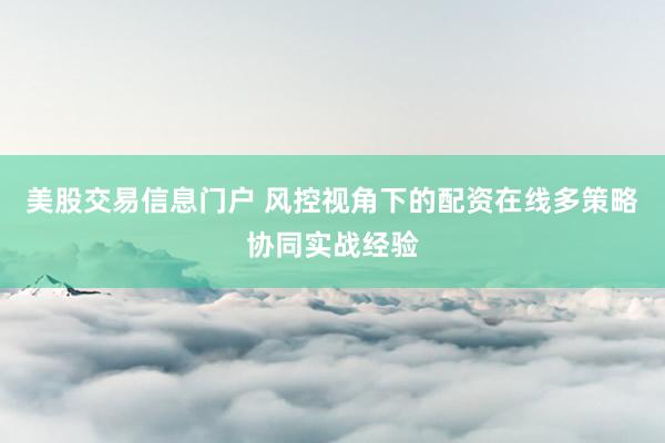 美股交易信息门户 风控视角下的配资在线多策略协同实战经验