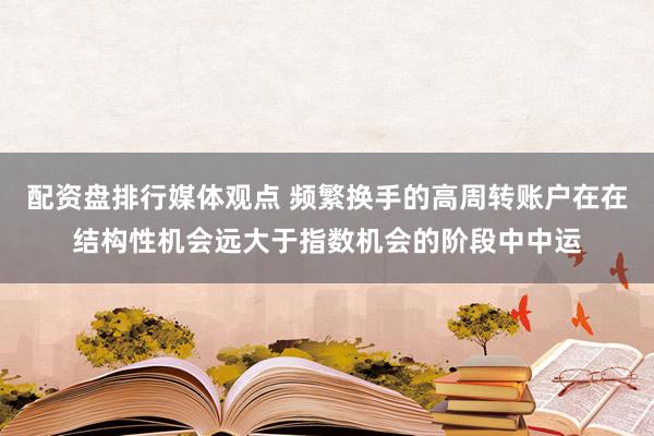 配资盘排行媒体观点 频繁换手的高周转账户在在结构性机会远大于指数机会的阶段中中运