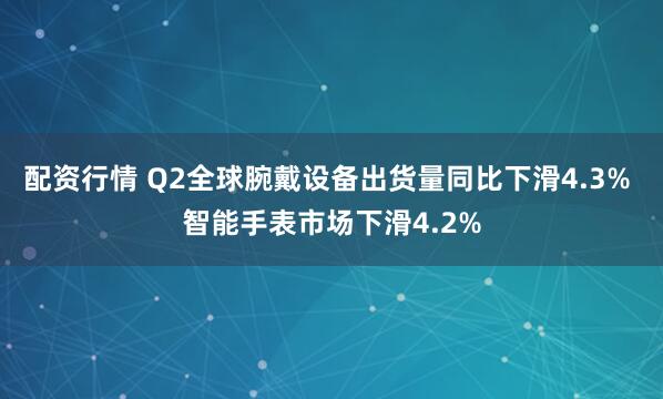 配资行情 Q2全球腕戴设备出货量同比下滑4.3% 智能手表市场下滑4.2%