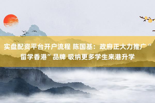 实盘配资平台开户流程 陈国基：政府正大力推广“留学香港”品牌 吸纳更多学生来港升学