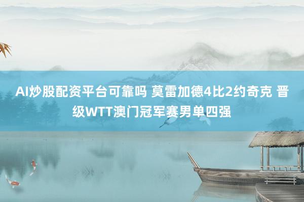 AI炒股配资平台可靠吗 莫雷加德4比2约奇克 晋级WTT澳门冠军赛男单四强