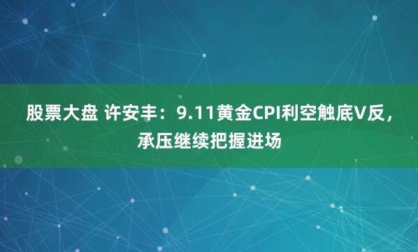 股票大盘 许安丰：9.11黄金CPI利空触底V反，承压继续把握进场
