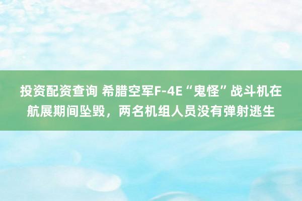 投资配资查询 希腊空军F-4E“鬼怪”战斗机在航展期间坠毁，两名机组人员没有弹射逃生