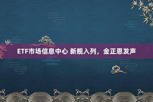 ETF市场信息中心 新舰入列，金正恩发声