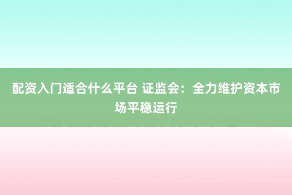 配资入门适合什么平台 证监会：全力维护资本市场平稳运行
