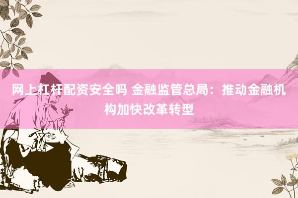网上杠杆配资安全吗 金融监管总局：推动金融机构加快改革转型