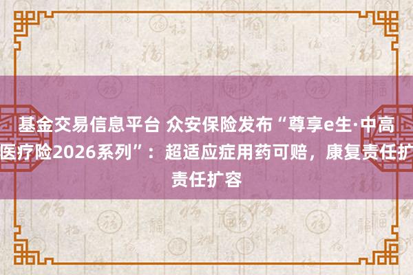 基金交易信息平台 众安保险发布“尊享e生·中高端医疗险2026系列”：超适应症用药可赔，康复责任扩容