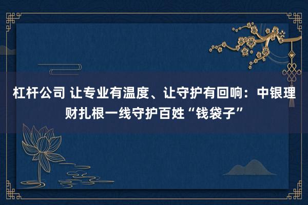 杠杆公司 让专业有温度、让守护有回响：中银理财扎根一线守护百姓“钱袋子”