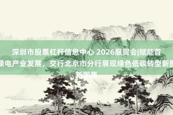 深圳市股票杠杆信息中心 2026服贸会|赋能首都绿电产业发展，交行北京市分行展现绿色低碳转型新图景