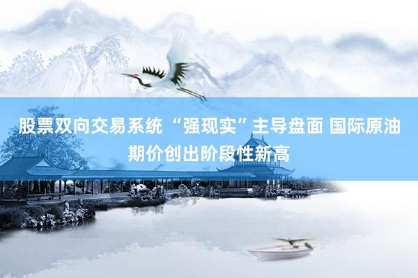 股票双向交易系统 “强现实”主导盘面 国际原油期价创出阶段性新高