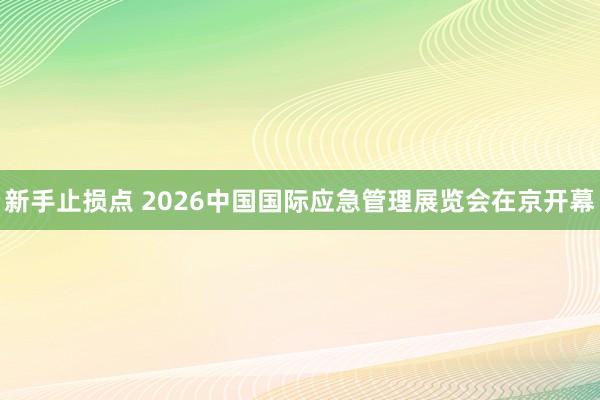新手止损点 2026中国国际应急管理展览会在京开幕