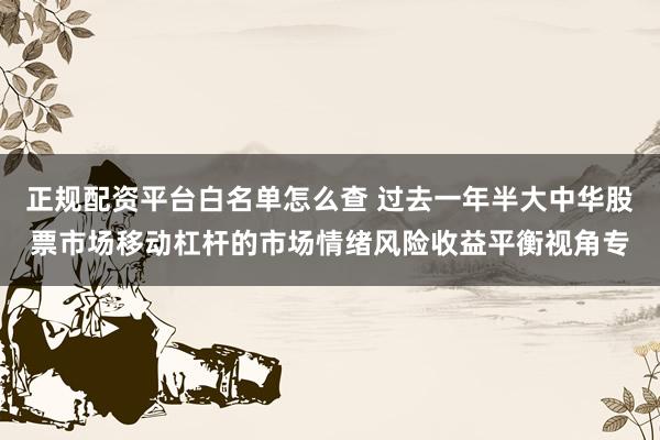正规配资平台白名单怎么查 过去一年半大中华股票市场移动杠杆的市场情绪风险收益平衡视角专