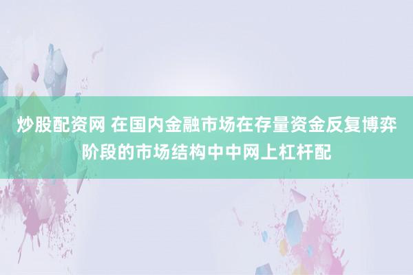 炒股配资网 在国内金融市场在存量资金反复博弈阶段的市场结构中中网上杠杆配