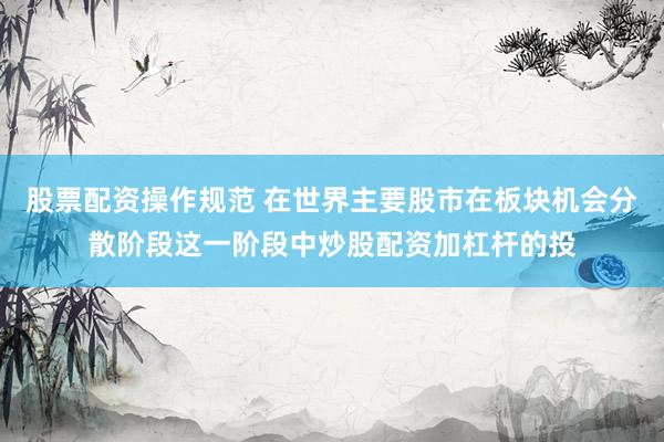 股票配资操作规范 在世界主要股市在板块机会分散阶段这一阶段中炒股配资加杠杆的投