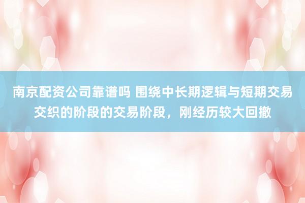 南京配资公司靠谱吗 围绕中长期逻辑与短期交易交织的阶段的交易阶段，刚经历较大回撤