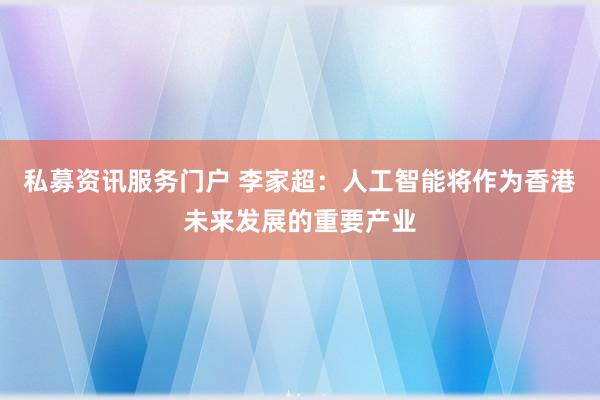 私募资讯服务门户 李家超：人工智能将作为香港未来发展的重要产业