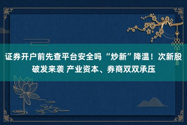 证券开户前先查平台安全吗 “炒新”降温！次新股破发来袭 产业资本、券商双双承压