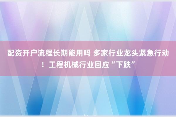 配资开户流程长期能用吗 多家行业龙头紧急行动！工程机械行业回应“下跌”
