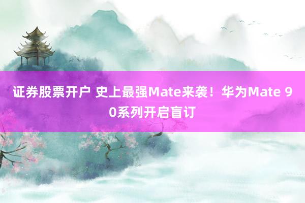 证券股票开户 史上最强Mate来袭！华为Mate 90系列开启盲订
