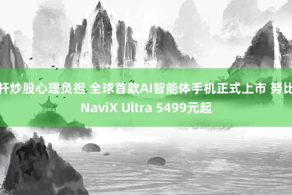 杠杆炒股心理负担 全球首款AI智能体手机正式上市 努比亚NaviX Ultra 5499元起