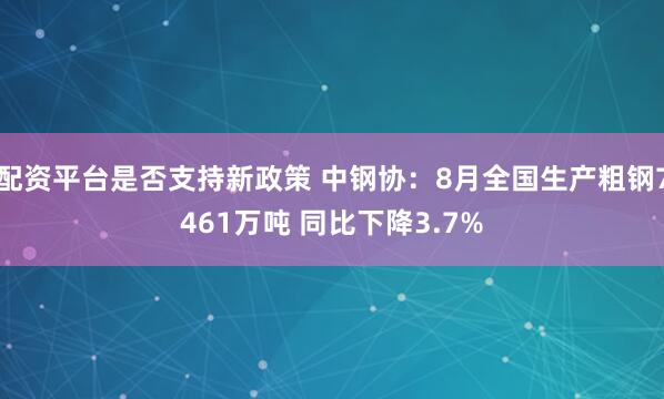 配资平台是否支持新政策 中钢协：8月全国生产粗钢7461万吨 同比下降3.7%